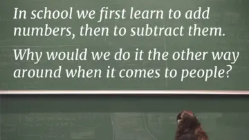 In school we first learn to add numbers, then to subtract them. Why would we do it the other way around when it comes to people? – Mima Stanojkovski